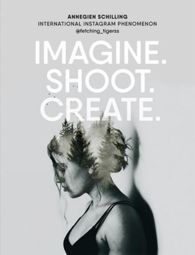 Imagine. Shoot. Create.: Creative Photography – Schilling, Annegien