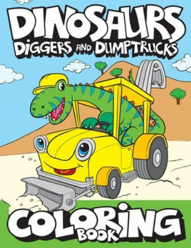 Dinosaurs, Diggers, And Dump Trucks Coloring Book: Cute and Fun Dinosaur and Tru
