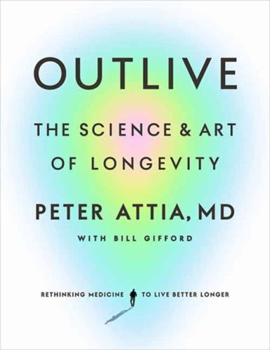 Outlive: The Science and Art of Longevity by Attia, Peter