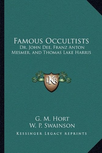 FAMOUS OCCULTISTS: DR. JOHN DEE, FRANZ ANTON MESMER, AND By G. M. Hort & W. P.